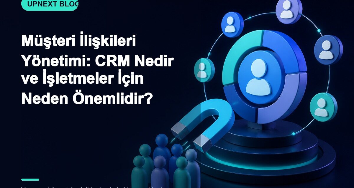 Müşteri İlişkileri Yönetimi: CRM Nedir ve İşletmeler İçin Neden Önemlidir?